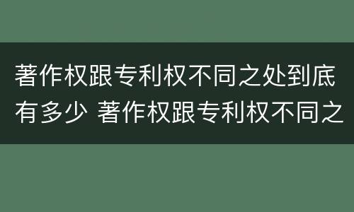 著作权跟专利权不同之处到底有多少 著作权跟专利权不同之处到底有多少年