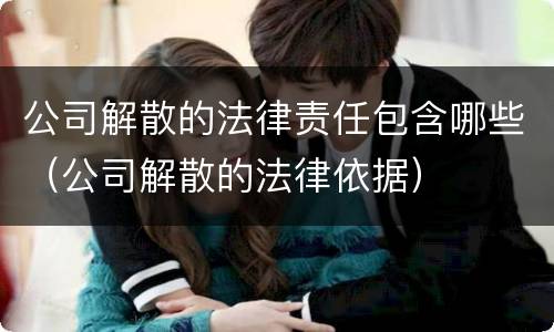 公司解散的法律责任包含哪些（公司解散的法律依据）