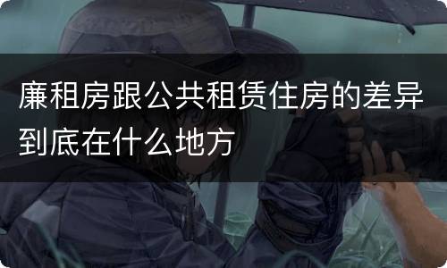 廉租房跟公共租赁住房的差异到底在什么地方