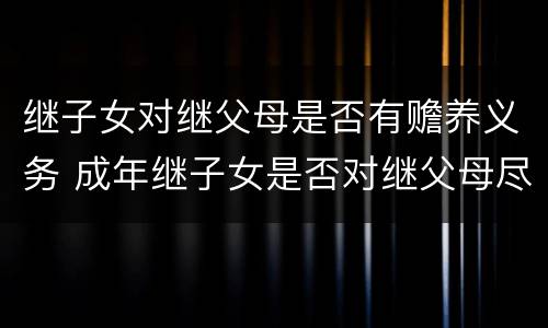 继子女对继父母是否有赡养义务 成年继子女是否对继父母尽赡养义务?