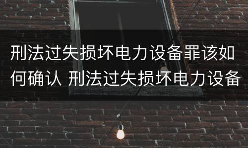 刑法过失损坏电力设备罪该如何确认 刑法过失损坏电力设备罪该如何确认罪名