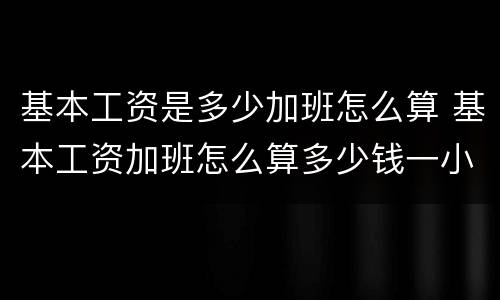 基本工资是多少加班怎么算 基本工资加班怎么算多少钱一小时