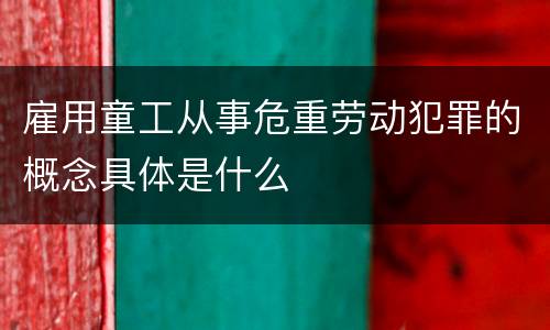 雇用童工从事危重劳动犯罪的概念具体是什么