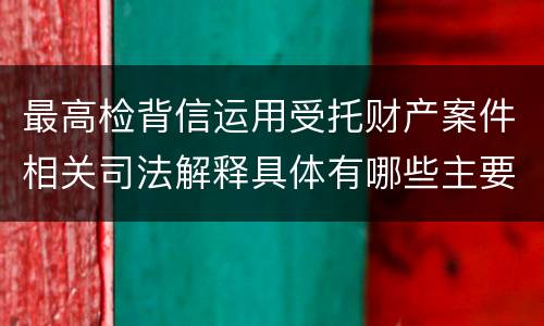 最高检背信运用受托财产案件相关司法解释具体有哪些主要规定