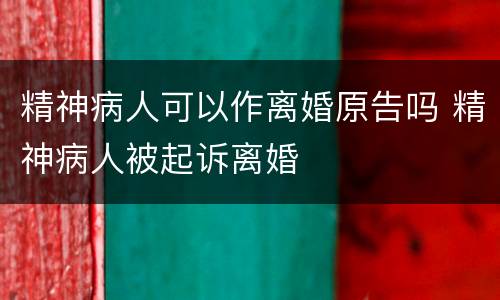 精神病人可以作离婚原告吗 精神病人被起诉离婚