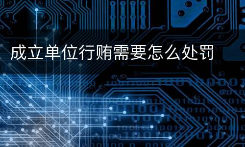 成立单位行贿需要怎么处罚