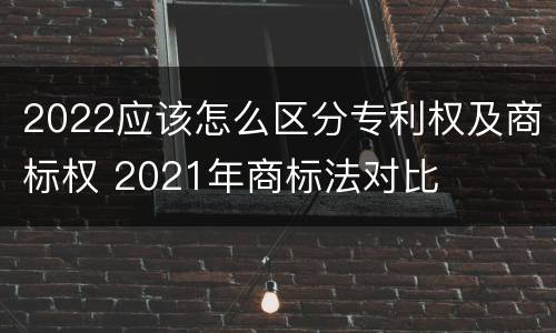 2022应该怎么区分专利权及商标权 2021年商标法对比