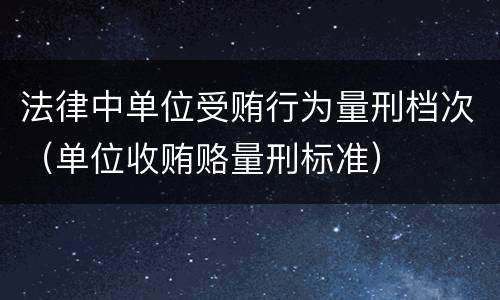 法律中单位受贿行为量刑档次（单位收贿赂量刑标准）