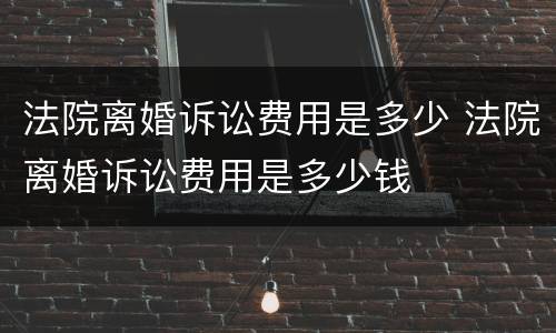 法院离婚诉讼费用是多少 法院离婚诉讼费用是多少钱