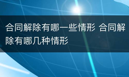 合同解除有哪一些情形 合同解除有哪几种情形