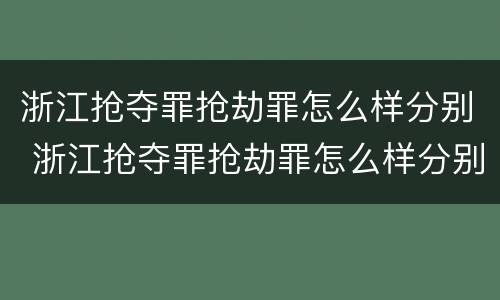 浙江抢夺罪抢劫罪怎么样分别 浙江抢夺罪抢劫罪怎么样分别认定
