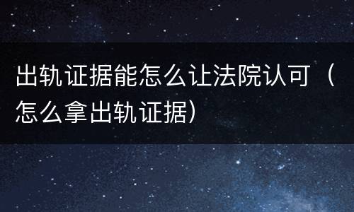 出轨证据能怎么让法院认可（怎么拿出轨证据）