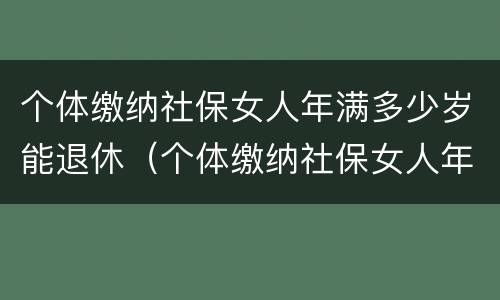 个体缴纳社保女人年满多少岁能退休（个体缴纳社保女人年满多少岁能退休啊）