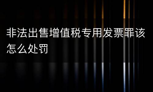 非法出售增值税专用发票罪该怎么处罚