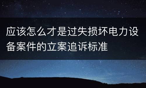 应该怎么才是过失损坏电力设备案件的立案追诉标准