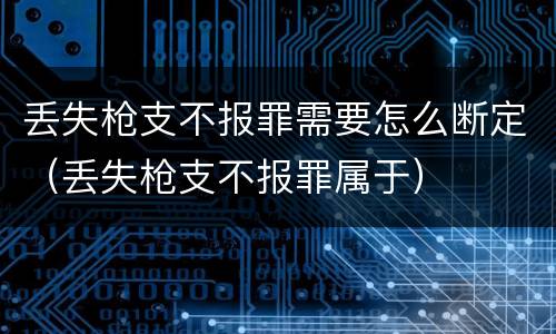 丢失枪支不报罪需要怎么断定（丢失枪支不报罪属于）