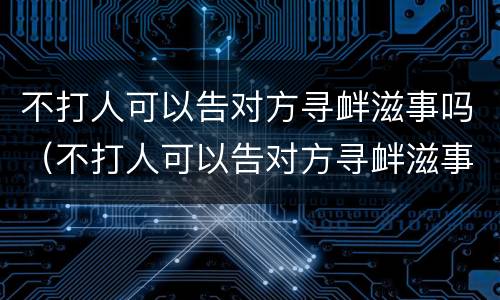 不打人可以告对方寻衅滋事吗（不打人可以告对方寻衅滋事吗怎么处理）