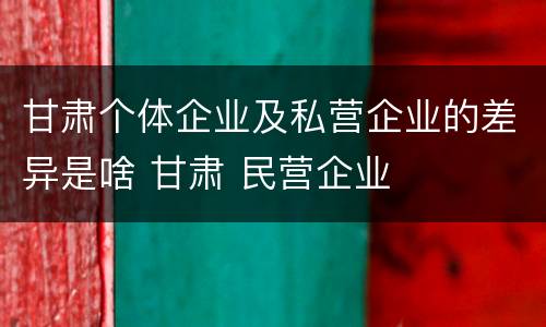 甘肃个体企业及私营企业的差异是啥 甘肃 民营企业