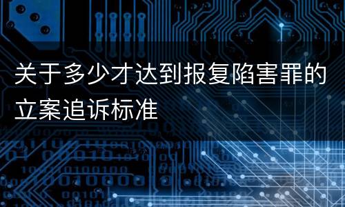 关于多少才达到报复陷害罪的立案追诉标准