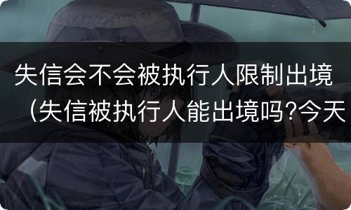 失信会不会被执行人限制出境（失信被执行人能出境吗?今天终于弄明白了!）