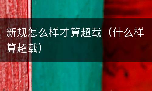 新规怎么样才算超载（什么样算超载）