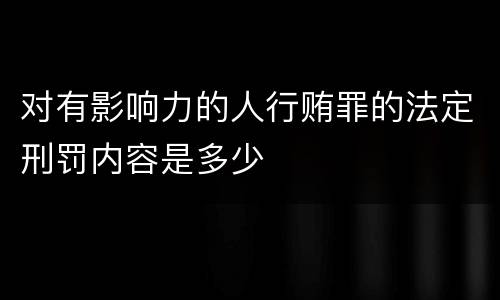 对有影响力的人行贿罪的法定刑罚内容是多少