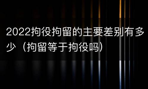 2022拘役拘留的主要差别有多少（拘留等于拘役吗）