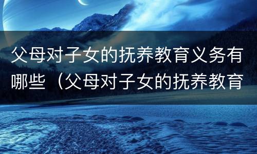 父母对子女的抚养教育义务有哪些（父母对子女的抚养教育义务有哪些条件）