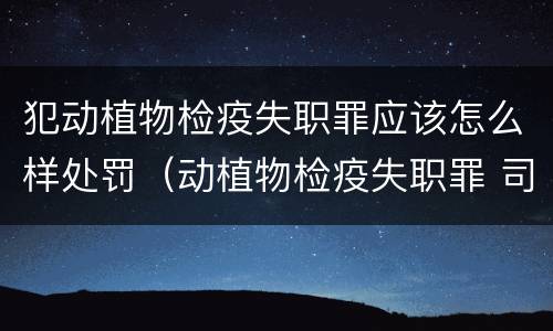 犯动植物检疫失职罪应该怎么样处罚（动植物检疫失职罪 司法解释）