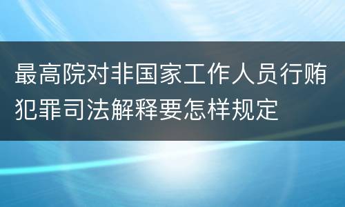 最高院对非国家工作人员行贿犯罪司法解释要怎样规定