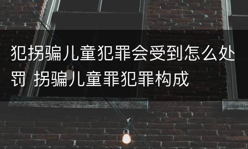 犯拐骗儿童犯罪会受到怎么处罚 拐骗儿童罪犯罪构成