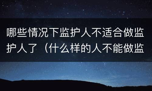 哪些情况下监护人不适合做监护人了（什么样的人不能做监护人）