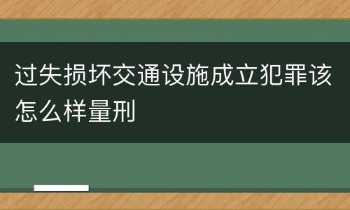 过失损坏交通设施成立犯罪该怎么样量刑