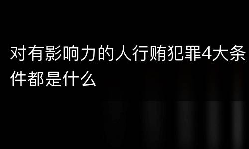 对有影响力的人行贿犯罪4大条件都是什么