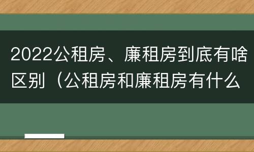 2022公租房、廉租房到底有啥区别（公租房和廉租房有什么区别?2019年的）