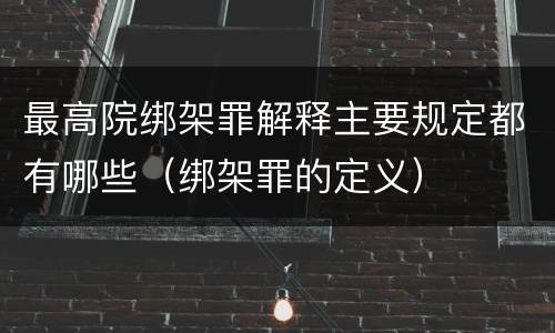 最高院绑架罪解释主要规定都有哪些（绑架罪的定义）