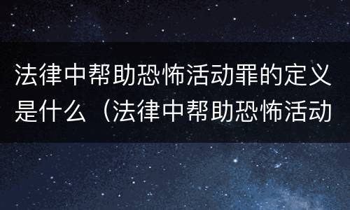 法律中帮助恐怖活动罪的定义是什么（法律中帮助恐怖活动罪的定义是什么意思）