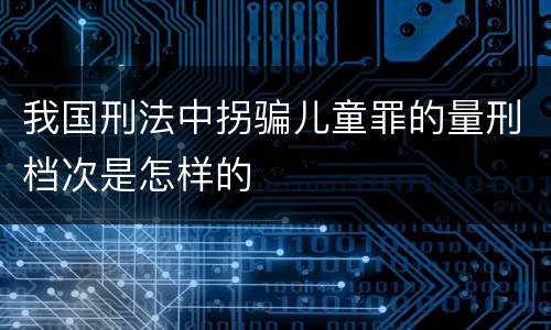 我国刑法中拐骗儿童罪的量刑档次是怎样的