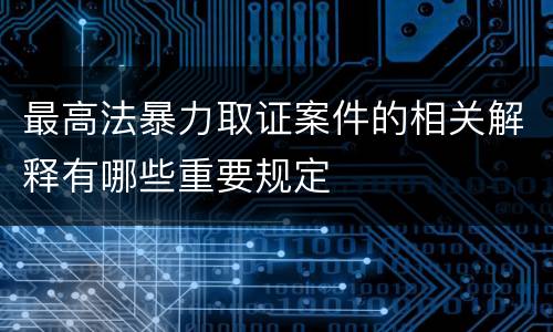 最高法暴力取证案件的相关解释有哪些重要规定
