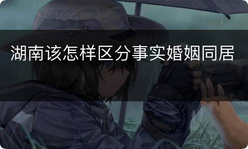 湖南该怎样区分事实婚姻同居