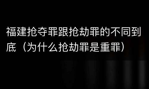 福建抢夺罪跟抢劫罪的不同到底（为什么抢劫罪是重罪）