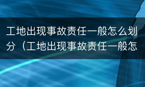 工地出现事故责任一般怎么划分（工地出现事故责任一般怎么划分的）