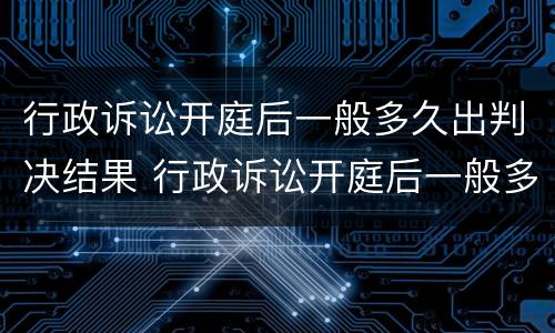 行政诉讼开庭后一般多久出判决结果 行政诉讼开庭后一般多久出判决结果呢