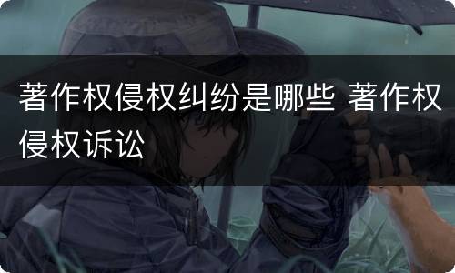 著作权侵权纠纷是哪些 著作权侵权诉讼