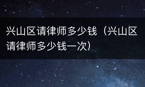 兴山区请律师多少钱（兴山区请律师多少钱一次）