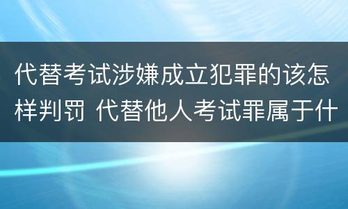 代替考试涉嫌成立犯罪的该怎样判罚 代替他人考试罪属于什么类犯罪