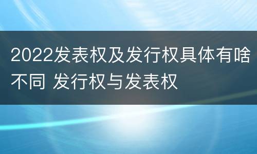2022发表权及发行权具体有啥不同 发行权与发表权