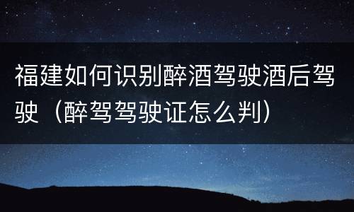 福建如何识别醉酒驾驶酒后驾驶（醉驾驾驶证怎么判）