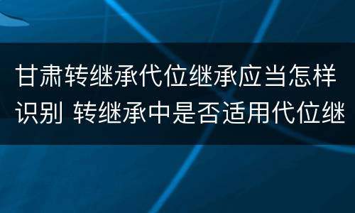 甘肃转继承代位继承应当怎样识别 转继承中是否适用代位继承