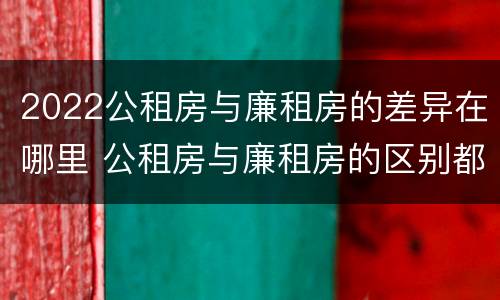 2022公租房与廉租房的差异在哪里 公租房与廉租房的区别都在此,别再搞错了!
